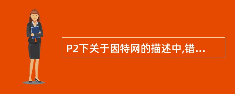 P2下关于因特网的描述中,错误的是______。