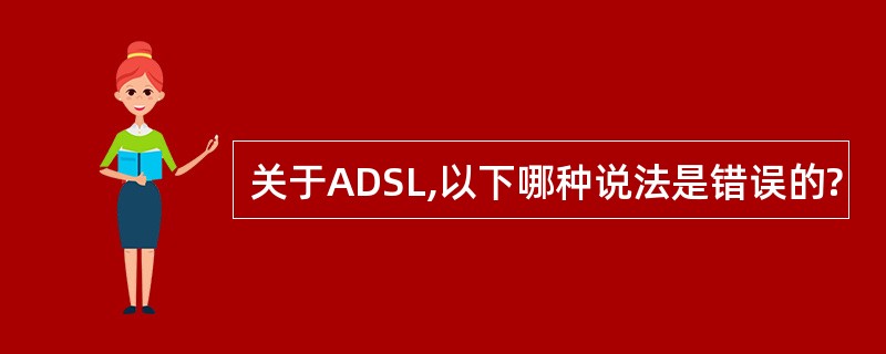 关于ADSL,以下哪种说法是错误的?