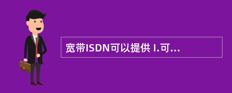 宽带ISDN可以提供 I.可视电话 Ⅱ.电子邮件 Ⅲ.图文电视 Ⅳ.会议电视 V