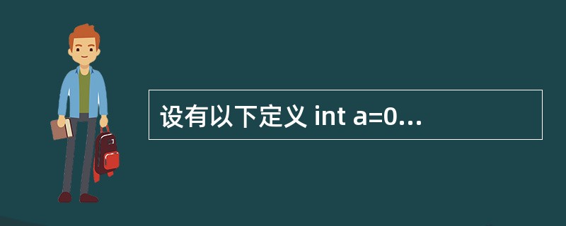 设有以下定义 int a=0; double b=1.25; char c=’