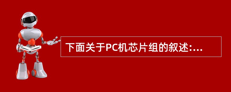 下面关于PC机芯片组的叙述:Ⅰ.芯片组主要由北桥芯片(或MCH)和南桥芯片(或I