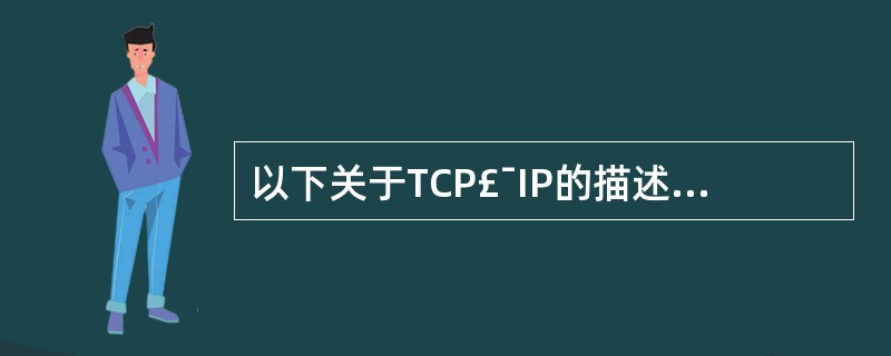 以下关于TCP£¯IP的描述中,不正确的是