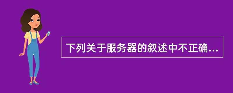 下列关于服务器的叙述中不正确的是______。