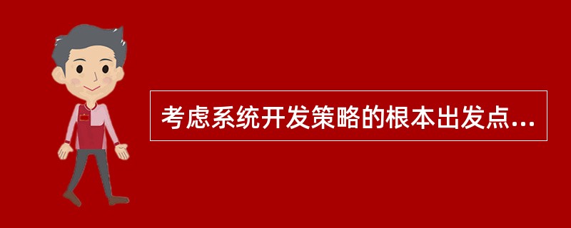 考虑系统开发策略的根本出发点是哪些Ⅰ.是企业的重大建设项目Ⅱ.应是一项技术和社会