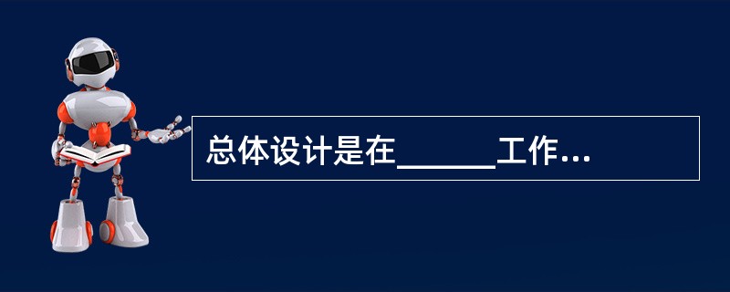 总体设计是在______工作的基础上进行的。