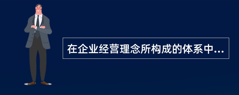 在企业经营理念所构成的体系中,回答企业存在价值与使命的是( )。