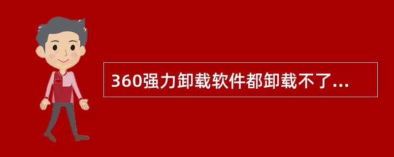 360强力卸载软件都卸载不了的软件怎么办?