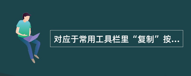 对应于常用工具栏里“复制”按钮的快捷键是( )。