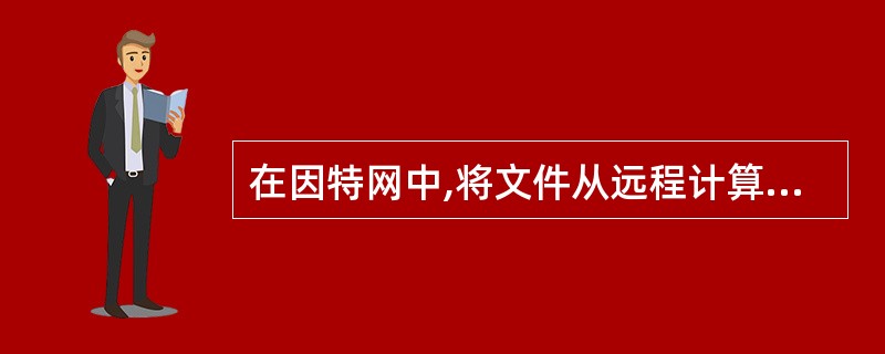 在因特网中,将文件从远程计算机拷贝到用户的本地计算机中,被称为上载: () -