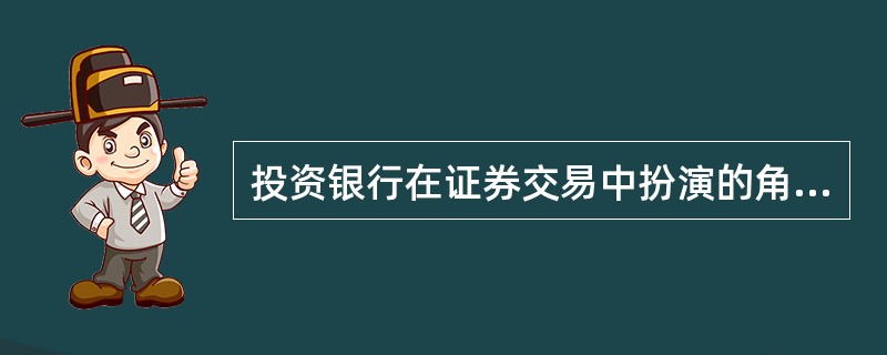 投资银行在证券交易中扮演的角色与作用是什么?