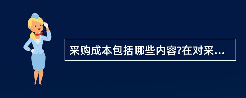 采购成本包括哪些内容?在对采购成本进行控制时,可以从哪些环节入手?