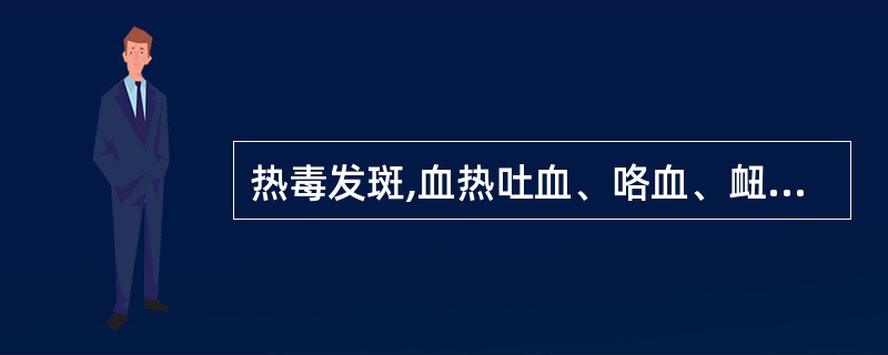 热毒发斑,血热吐血、咯血、衄血等证( )。