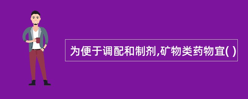 为便于调配和制剂,矿物类药物宜( )