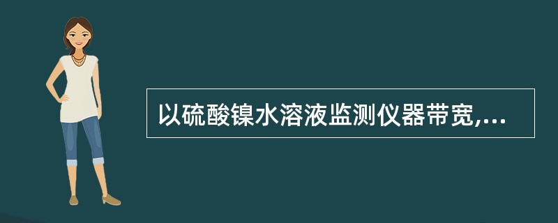 以硫酸镍水溶液监测仪器带宽,测定波长是A、400 nmB、460 nmC、510