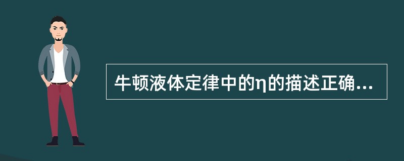 牛顿液体定律中的η的描述正确的是A、η称为内摩擦系数B、它只与流体的流动速度有关