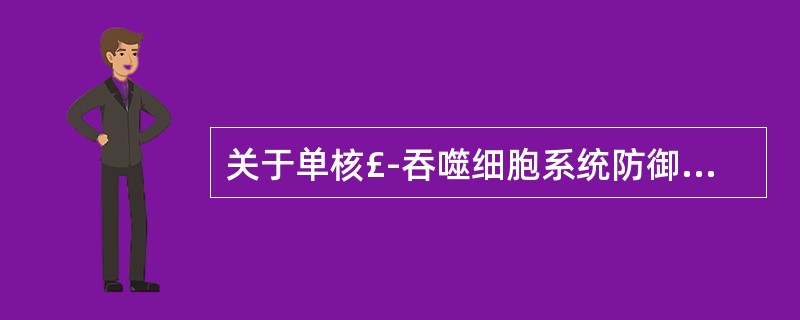 关于单核£­吞噬细胞系统防御作用的叙述,错误的是A、吞噬作用B、杀灭作用C、清除