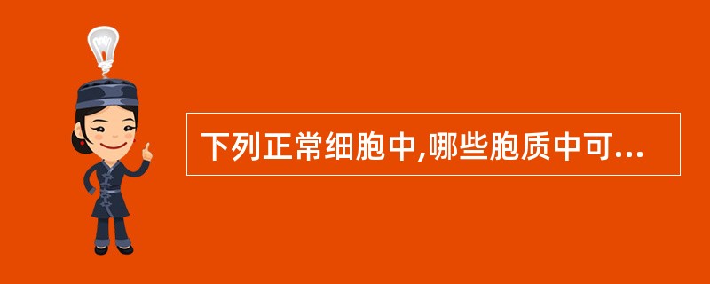 下列正常细胞中,哪些胞质中可有空泡A、有核红细胞B、粒细胞C、单核细胞D、浆细胞