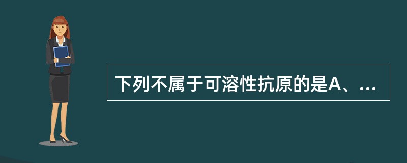 下列不属于可溶性抗原的是A、脂蛋白B、酶C、补体D、寄生虫E、核酸