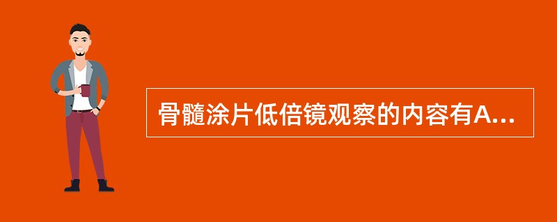 骨髓涂片低倍镜观察的内容有A、观察取材、制片、染色情况是否满意B、判断骨髓增生程