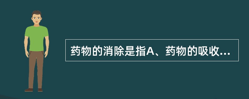 药物的消除是指A、药物的吸收和分布B、药物的分布和生物转化C、药物的代谢D、药物