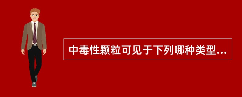 中毒性颗粒可见于下列哪种类型细胞内A、淋巴细胞B、异形淋巴细胞C、中性粒细胞D、