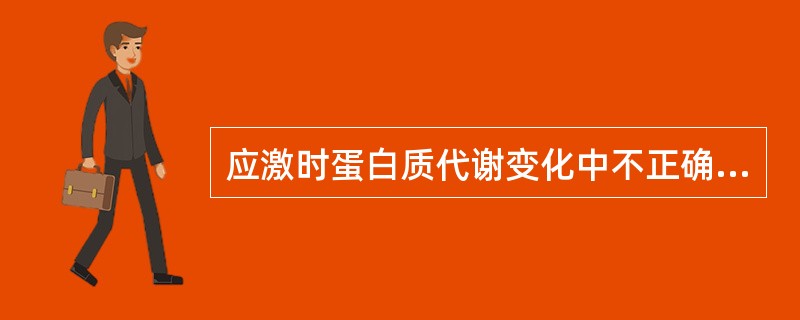 应激时蛋白质代谢变化中不正确的是A、糖皮质激素↑引起蛋白质分解加强B、胰岛素↓引