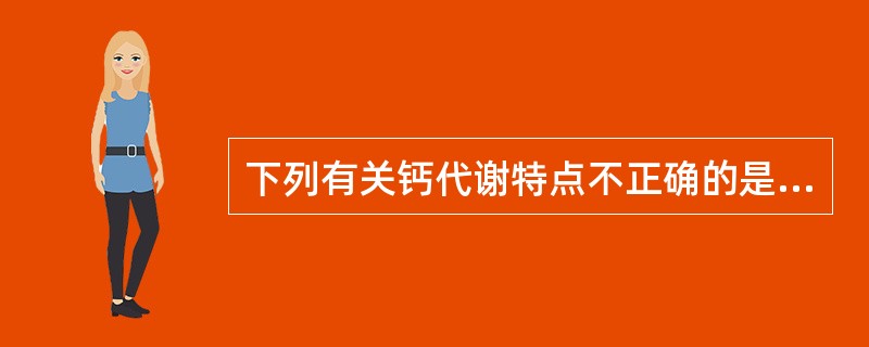 下列有关钙代谢特点不正确的是A、成人体内钙主要存在于骨中B、骨钙稳定小变只有疾病