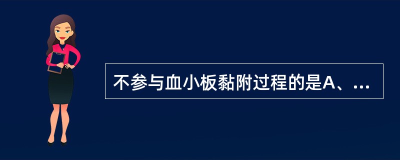 不参与血小板黏附过程的是A、血管性血友病因子(vWF)B、血小板膜糖蛋白(GPⅠ