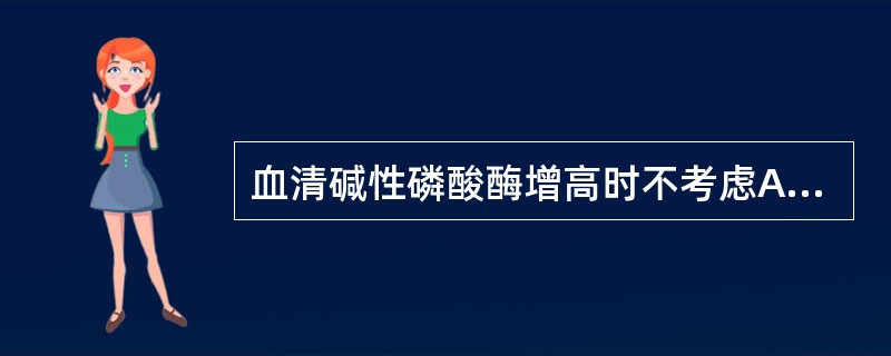 血清碱性磷酸酶增高时不考虑A、肝脏疾病B、肾脏疾病C、胆道疾病D、骨疾病E、儿童