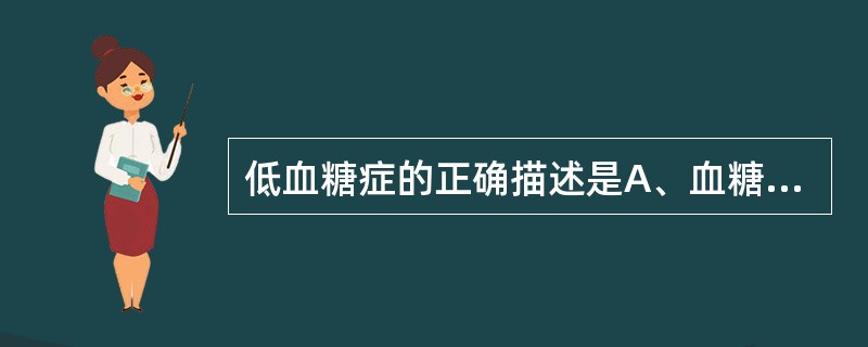 低血糖症的正确描述是A、血糖浓度低于参考范围B、血糖浓度低于2.8mmol£¯L