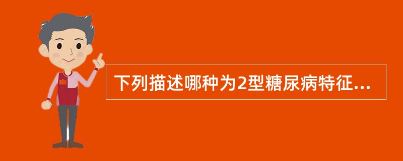 下列描述哪种为2型糖尿病特征A、胰岛素释放试验为低水平B、空腹胰岛素可正常、稍低