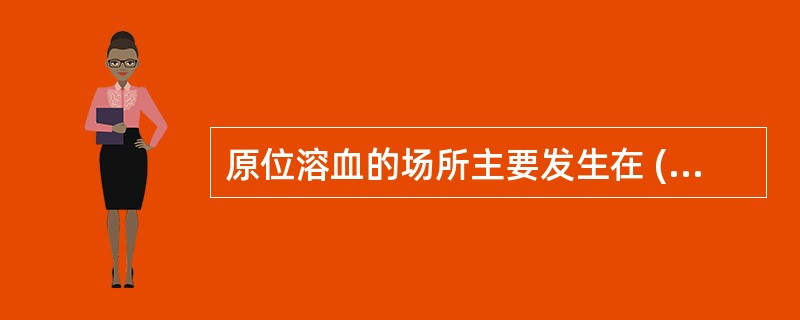 原位溶血的场所主要发生在 ( )A、肝脏B、脾脏C、骨髓D、肾E、淋巴结