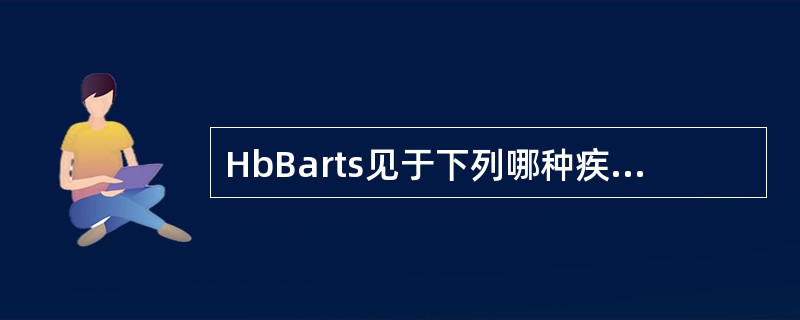 HbBarts见于下列哪种疾病 ( )A、HbC病B、α珠蛋白生成障碍性贫血C、