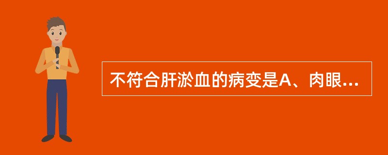 不符合肝淤血的病变是A、肉眼下呈槟榔状B、肝窦扩张C、肝细胞萎缩、脂肪变性D、肝