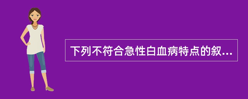 下列不符合急性白血病特点的叙述是A、大多数起病急骤B、有发热、贫血、出血表现C、