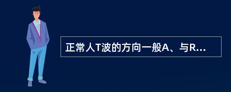 正常人T波的方向一般A、与R波方向一致B、与S波方向一致C、与P波方向一致D、与