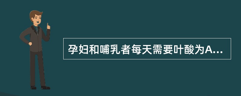 孕妇和哺乳者每天需要叶酸为A、100~200μgB、300~400μgC、200