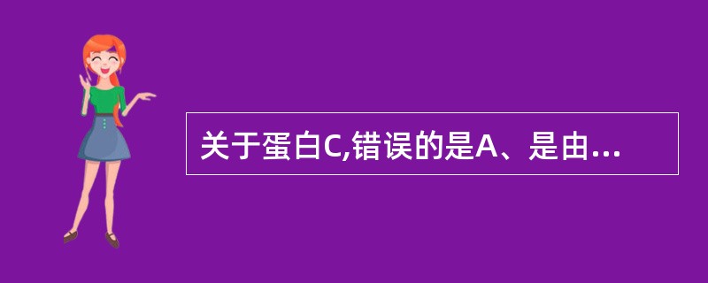 关于蛋白C,错误的是A、是由肝细胞产生的糖蛋白B、是一个依赖维生素K的蛋白质C、