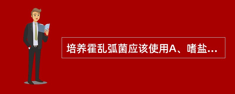 培养霍乱弧菌应该使用A、嗜盐菌选择培养基B、碱性蛋白胨水C、碱性琼脂D、TCBS