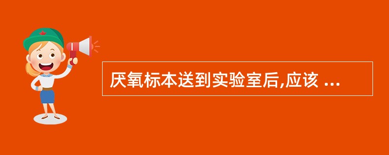 厌氧标本送到实验室后,应该 ( )A、在20~30分钟内处理完毕B、放入冰箱,准