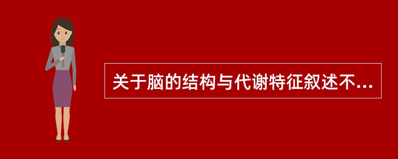 关于脑的结构与代谢特征叙述不正确的是A、脑位于颅腔内B、存在血脑屏障C、血流量大