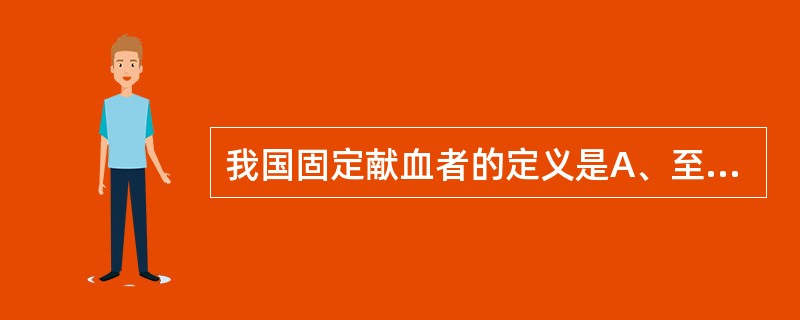 我国固定献血者的定义是A、至少献血2次,且近6个月内至少献血1次,并承诺未来一年