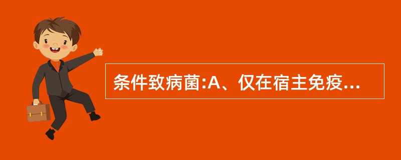 条件致病菌:A、仅在宿主免疫功能降低时感染B、均由正常菌群在特殊条件下演变而成C