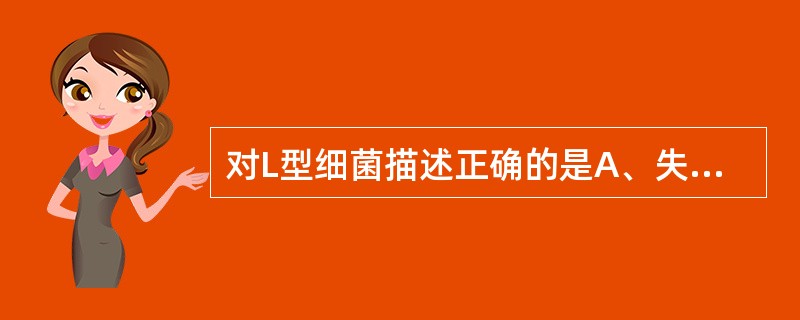 对L型细菌描述正确的是A、失去细胞膜而形成L型细菌B、L型细菌只能在体内形成C、