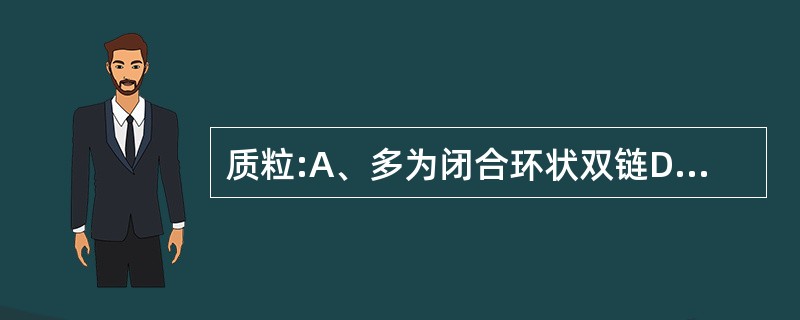 质粒:A、多为闭合环状双链DNAB、具有自我复制的能力C、是分子生物学研究的基因