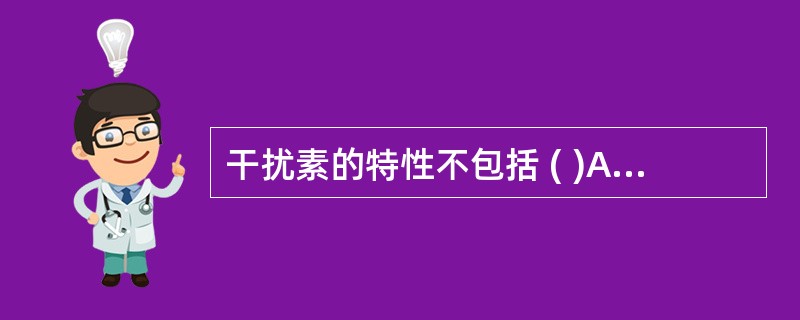 干扰素的特性不包括 ( )A、具有种属特异性B、广谱抗病毒作用C、可直接杀伤靶细