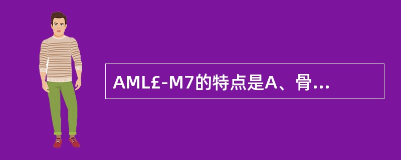 AML£­M7的特点是A、骨髓中巨核细胞系异常增生,以原始及幼稚巨核细胞为主B、