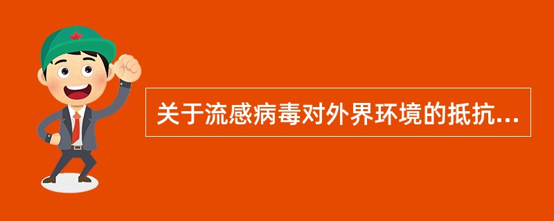 关于流感病毒对外界环境的抵抗力,错误的是A、不耐热,56℃30min被灭活B、耐