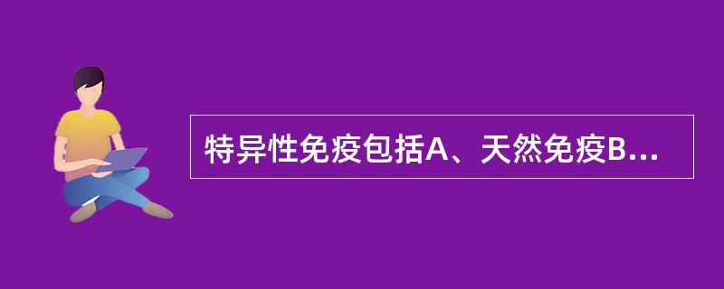 特异性免疫包括A、天然免疫B、体液免疫和细胞免疫C、获得性免疫D、主动免疫E、被