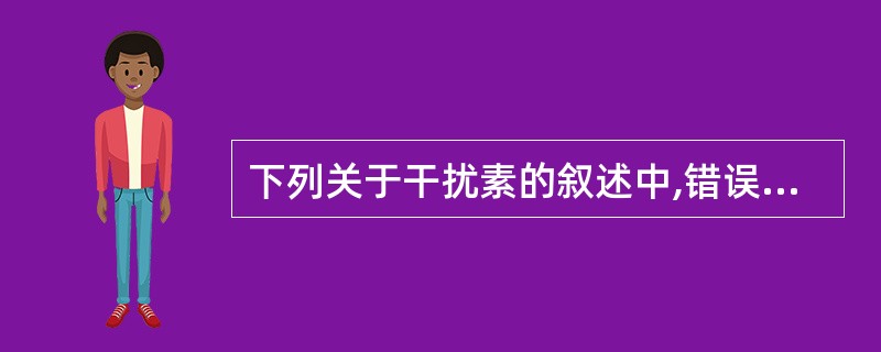 下列关于干扰素的叙述中,错误的是 ( )A、干扰素有广谱抗病毒活性B、干扰素抗病